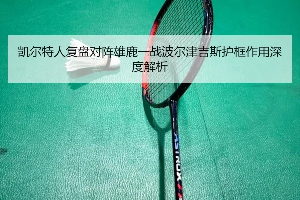 凯尔特人复盘对阵雄鹿一战波尔津吉斯护框作用深度解析