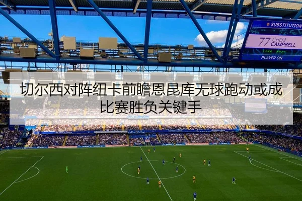 切尔西对阵纽卡前瞻恩昆库无球跑动或成比赛胜负关键手