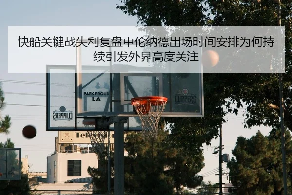 快船关键战失利复盘中伦纳德出场时间安排为何持续引发外界高度关注
